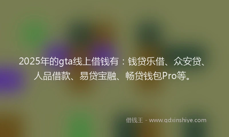 2025年的gta线上借钱有：钱贷乐借、众安贷、人品借款、易贷宝融、畅贷钱包Pro等。