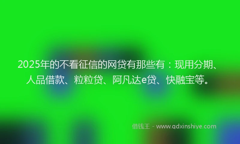 2025年的不看征信的网贷有那些有：现用分期、人品借款、粒粒贷、阿凡达e贷、快融宝等。