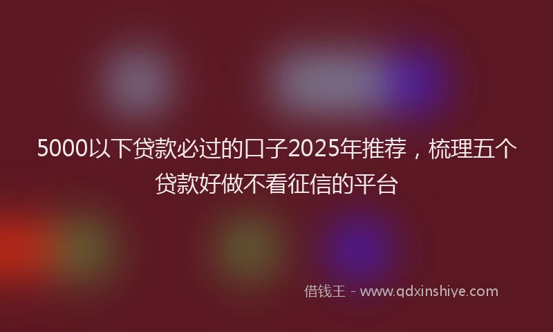 5000以下贷款必过的口子2025年推荐，梳理五个贷款好做不看征信的平台