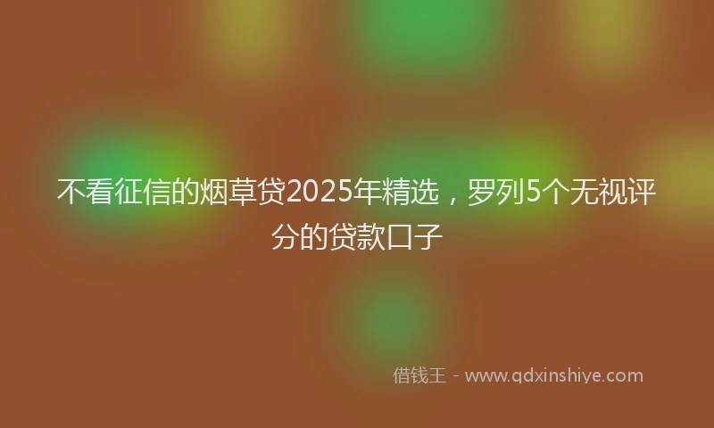 不看征信的烟草贷2025年精选，罗列5个无视评分的贷款口子