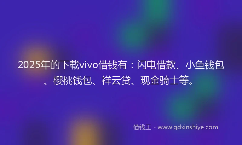 2025年的下载vivo借钱有：闪电借款、小鱼钱包、樱桃钱包、祥云贷、现金骑士等。