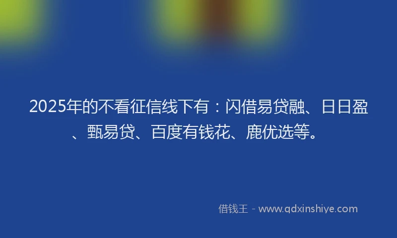 2025年的不看征信线下有：闪借易贷融、日日盈、甄易贷、百度有钱花、鹿优选等。