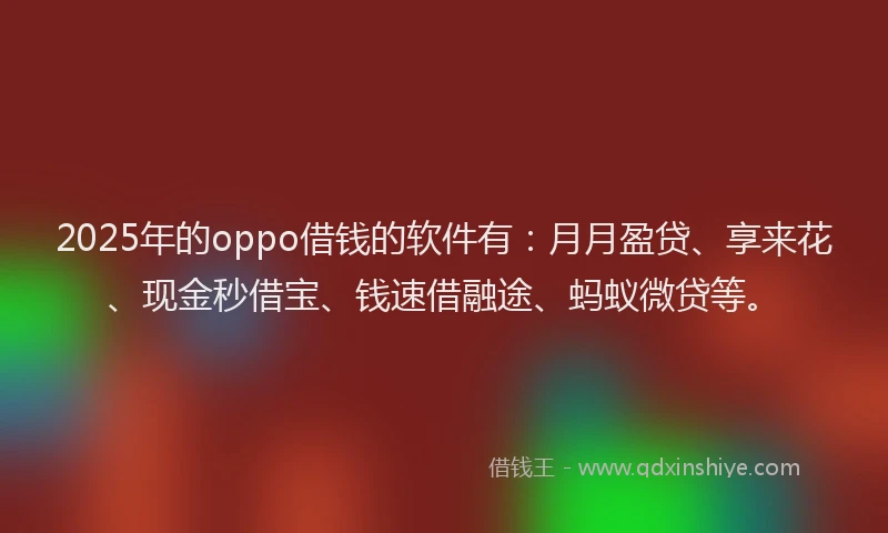 2025年的oppo借钱的软件有：月月盈贷、享来花、现金秒借宝、钱速借融途、蚂蚁微贷等。