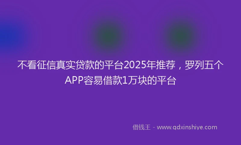 不看征信真实贷款的平台2025年推荐，罗列五个APP容易借款1万块的平台