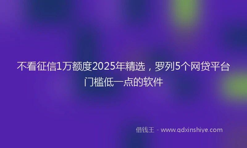 不看征信1万额度2025年精选，罗列5个网贷平台门槛低一点的软件