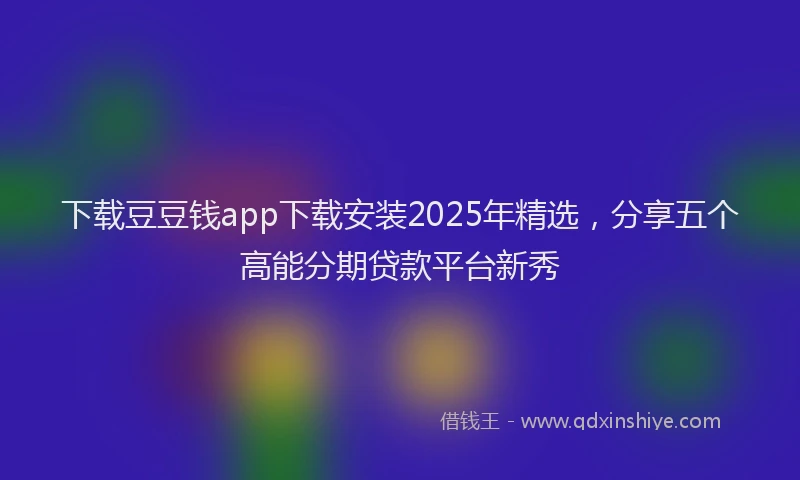 下载豆豆钱app下载安装2025年精选，分享五个高能分期贷款平台新秀