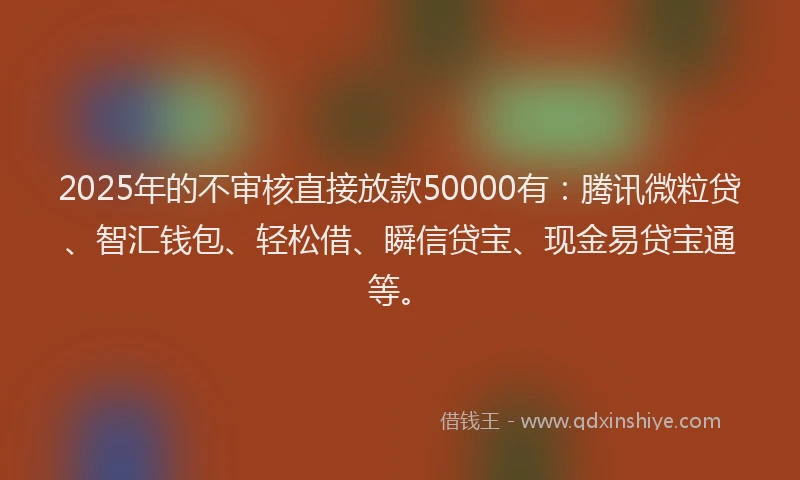 2025年的不审核直接放款50000有：腾讯微粒贷、智汇钱包、轻松借、瞬信贷宝、现金易贷宝通等。