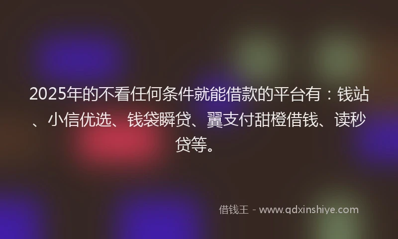 2025年的不看任何条件就能借款的平台有：钱站、小信优选、钱袋瞬贷、翼支付甜橙借钱、读秒贷等。