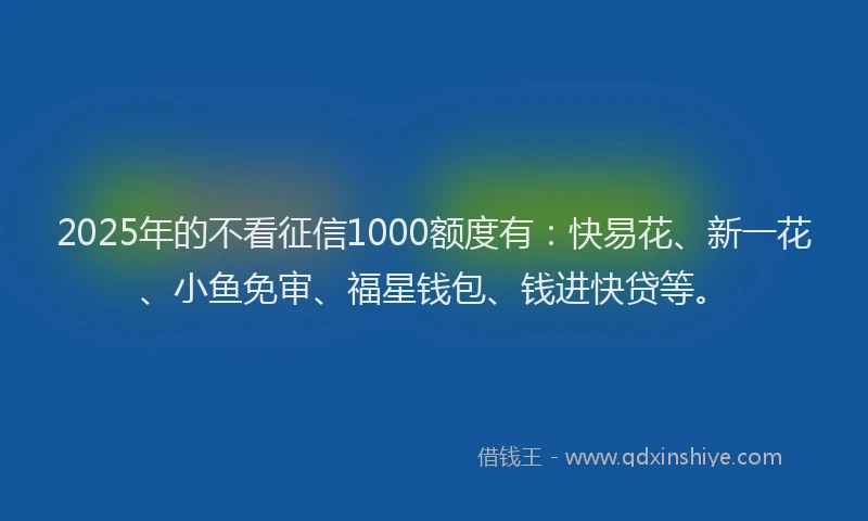 2025年的不看征信1000额度有：快易花、新一花、小鱼免审、福星钱包、钱进快贷等。