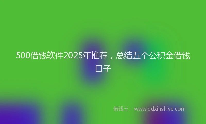 500借钱软件2025年推荐，总结五个公积金借钱口子