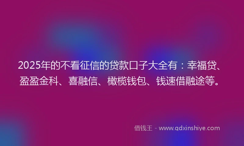 2025年的不看征信的贷款口子大全有：幸福贷、盈盈金科、喜融信、橄榄钱包、钱速借融途等。