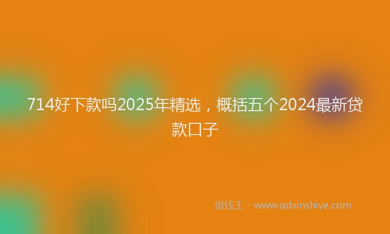 714好下款吗2025年精选，概括五个2024最新贷款口子