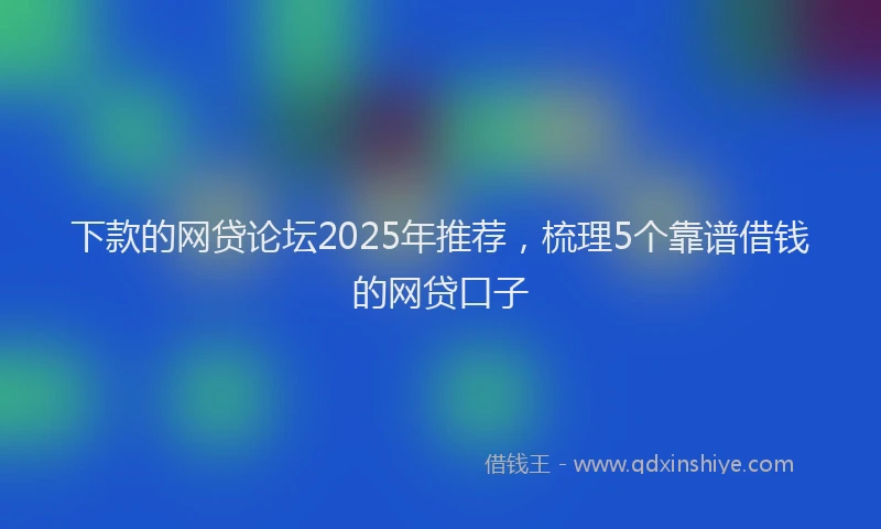 下款的网贷论坛2025年推荐，梳理5个靠谱借钱的网贷口子