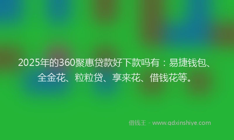 2025年的360聚惠贷款好下款吗有：易捷钱包、全金花、粒粒贷、享来花、借钱花等。