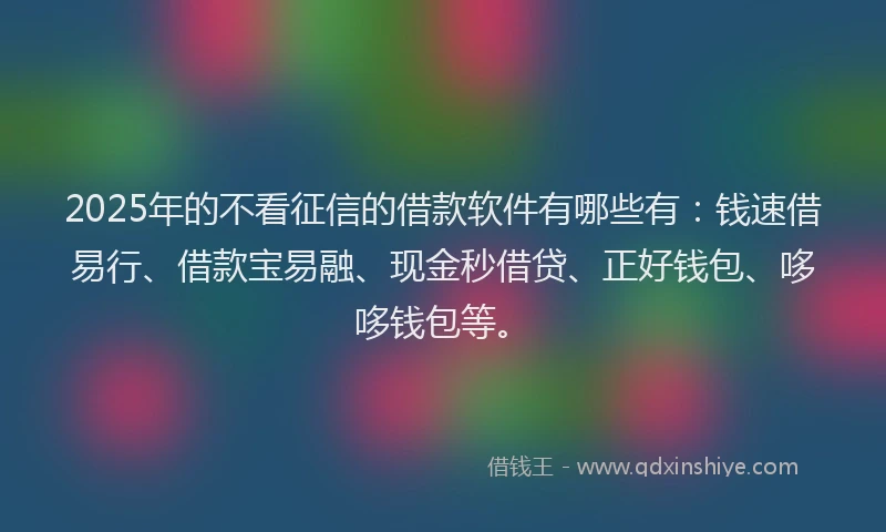 2025年的不看征信的借款软件有哪些有：钱速借易行、借款宝易融、现金秒借贷、正好钱包、哆哆钱包等。