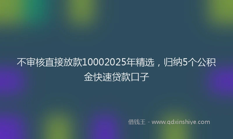 不审核直接放款10002025年精选，归纳5个公积金快速贷款口子