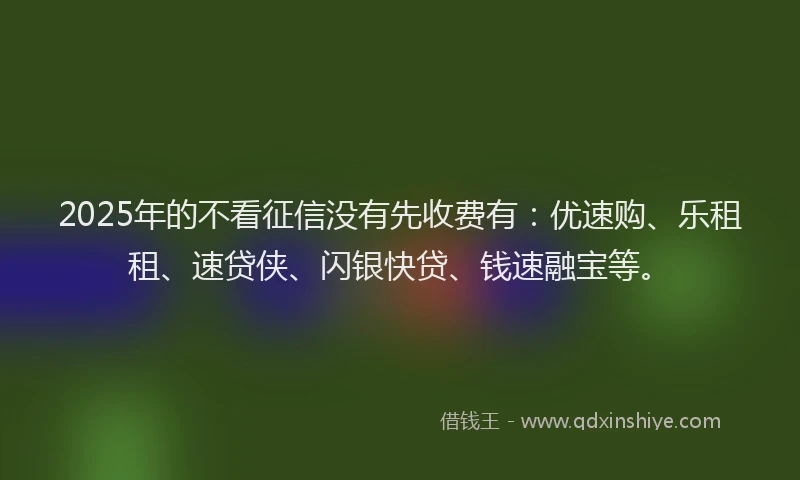 2025年的不看征信没有先收费有：优速购、乐租租、速贷侠、闪银快贷、钱速融宝等。