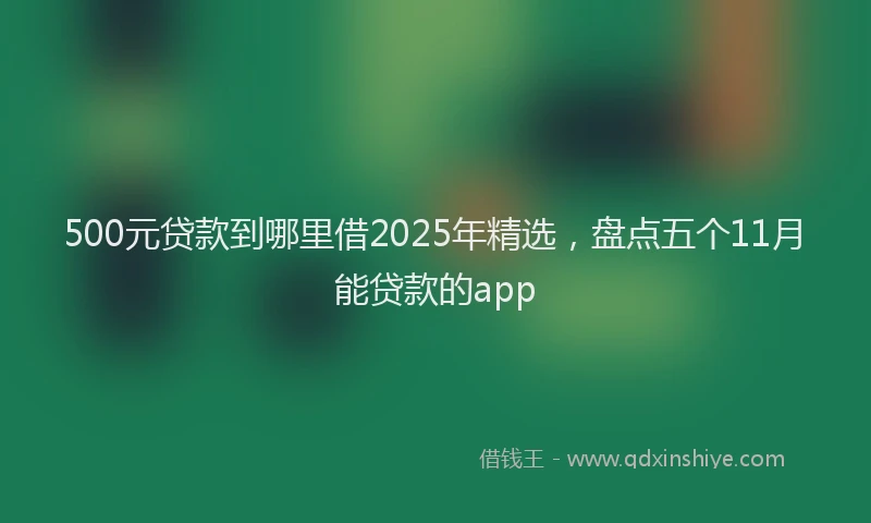 500元贷款到哪里借2025年精选，盘点五个11月能贷款的app