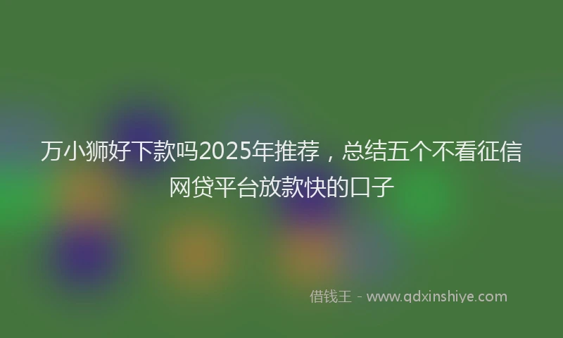 万小狮好下款吗2025年推荐，总结五个不看征信网贷平台放款快的口子