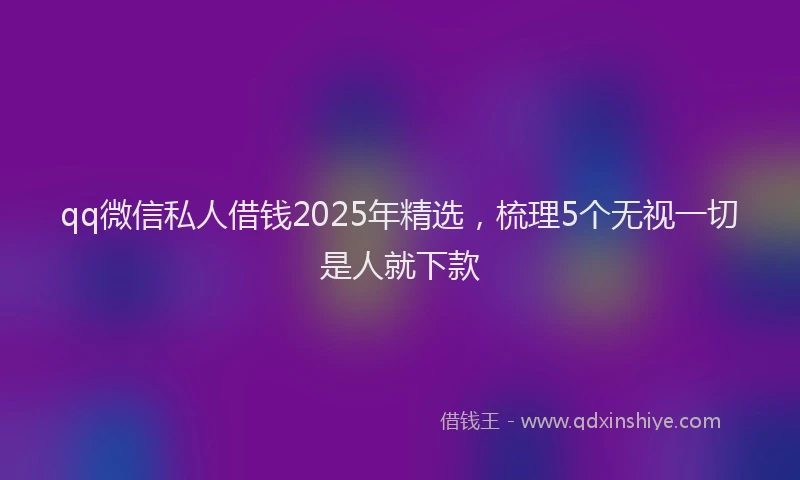 qq微信私人借钱2025年精选，梳理5个无视一切是人就下款