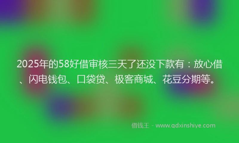 2025年的58好借审核三天了还没下款有：放心借、闪电钱包、口袋贷、极客商城、花豆分期等。