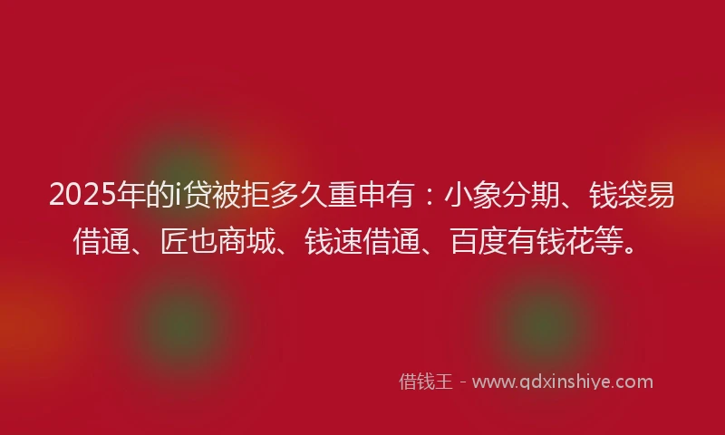 2025年的i贷被拒多久重申有：小象分期、钱袋易借通、匠也商城、钱速借通、百度有钱花等。