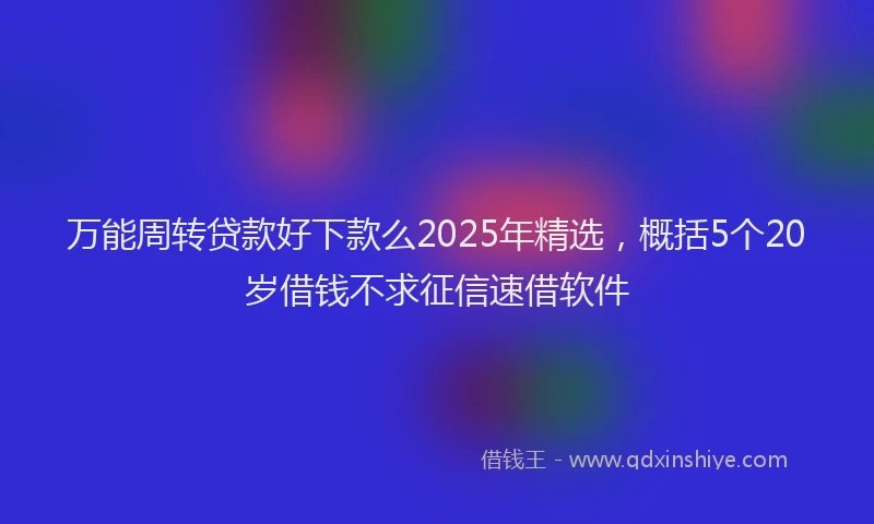 万能周转贷款好下款么2025年精选，概括5个20岁借钱不求征信速借软件