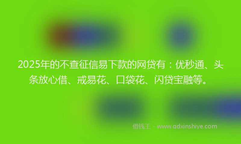 2025年的不查征信易下款的网贷有：优秒通、头条放心借、戒易花、口袋花、闪贷宝融等。