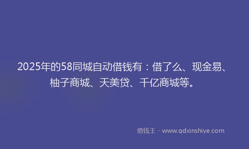 2025年的58同城自动借钱有：借了么、现金易、柚子商城、天美贷、千亿商城等。