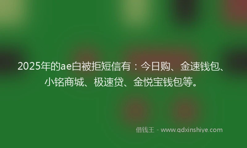 2025年的ae白被拒短信有：今日购、金速钱包、小铭商城、极速贷、金悦宝钱包等。