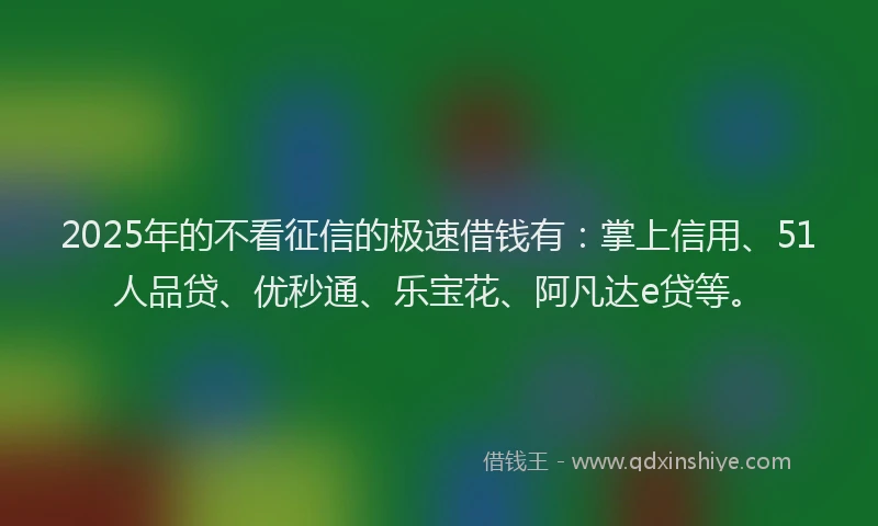 2025年的不看征信的极速借钱有：掌上信用、51人品贷、优秒通、乐宝花、阿凡达e贷等。