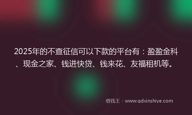 2025年的不查征信可以下款的平台有：盈盈金科、现金之家、钱进快贷、钱来花、友福租机等。
