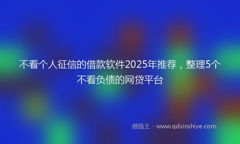 不看个人征信的借款软件2025年推荐，整理5个不看负债的网贷平台
