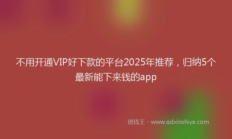 不用开通VIP好下款的平台2025年推荐，归纳5个最新能下来钱的app