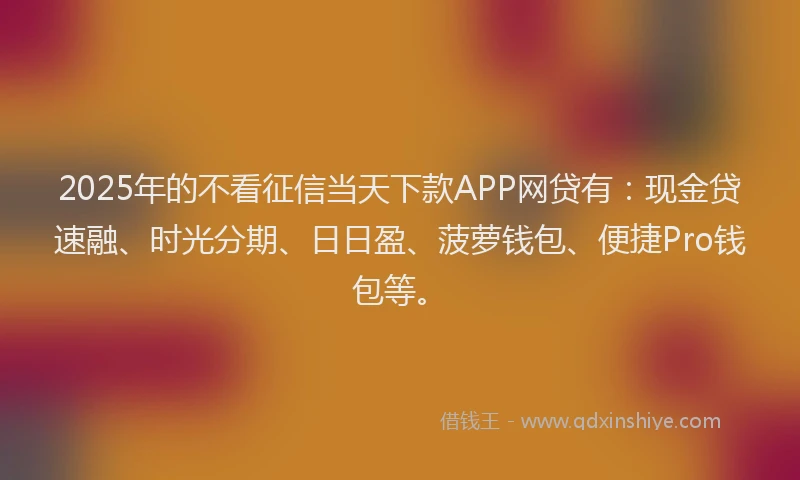 2025年的不看征信当天下款APP网贷有：现金贷速融、时光分期、日日盈、菠萝钱包、便捷Pro钱包等。