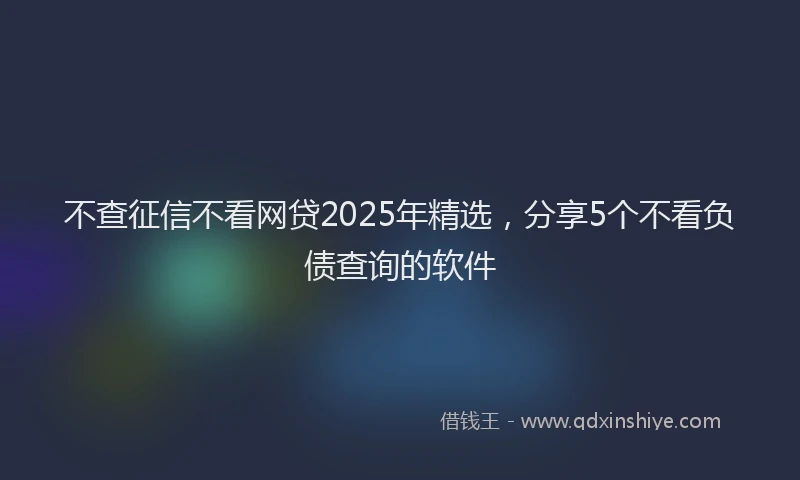 不查征信不看网贷2025年精选，分享5个不看负债查询的软件