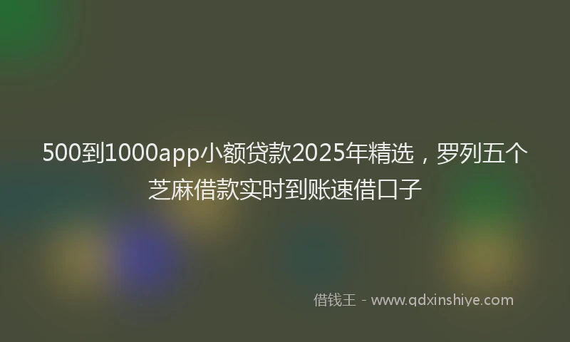 500到1000app小额贷款2025年精选，罗列五个芝麻借款实时到账速借口子