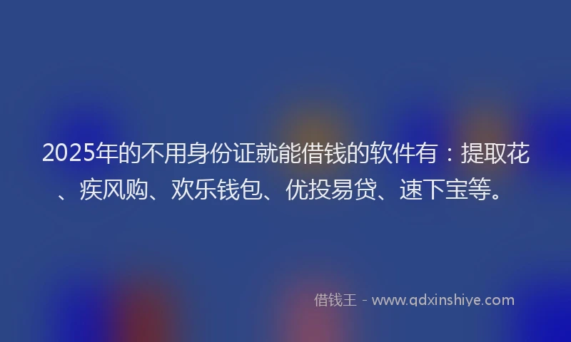 2025年的不用身份证就能借钱的软件有：提取花、疾风购、欢乐钱包、优投易贷、速下宝等。