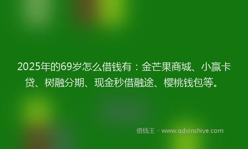 2025年的69岁怎么借钱有：金芒果商城、小赢卡贷、树融分期、现金秒借融途、樱桃钱包等。