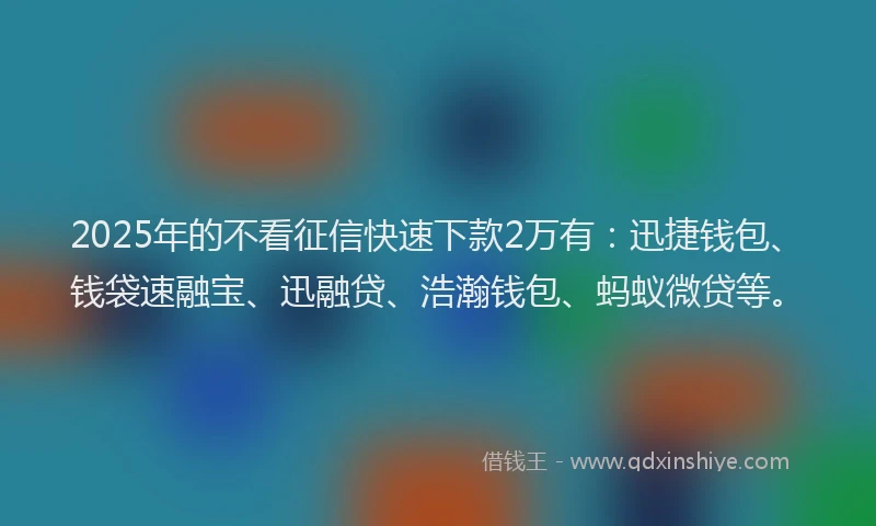 2025年的不看征信快速下款2万有：迅捷钱包、钱袋速融宝、迅融贷、浩瀚钱包、蚂蚁微贷等。