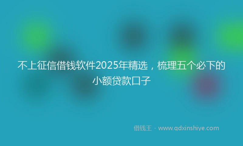 不上征信借钱软件2025年精选，梳理五个必下的小额贷款口子