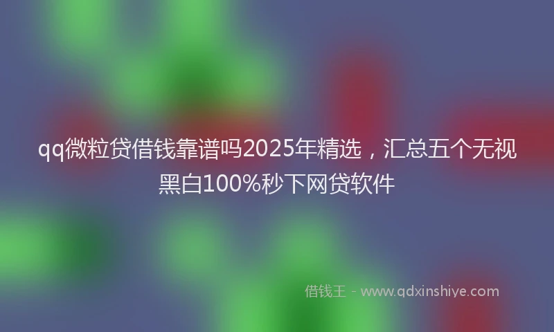 qq微粒贷借钱靠谱吗2025年精选，汇总五个无视黑白100%秒下网贷软件