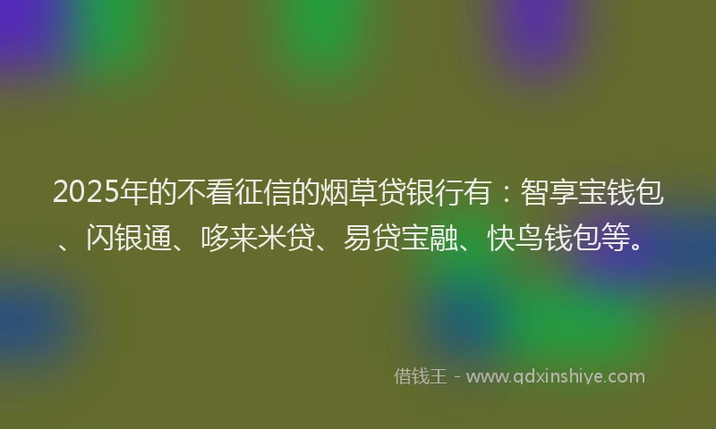 2025年的不看征信的烟草贷银行有：智享宝钱包、闪银通、哆来米贷、易贷宝融、快鸟钱包等。