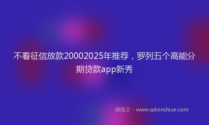 不看征信放款20002025年推荐，罗列五个高能分期贷款app新秀