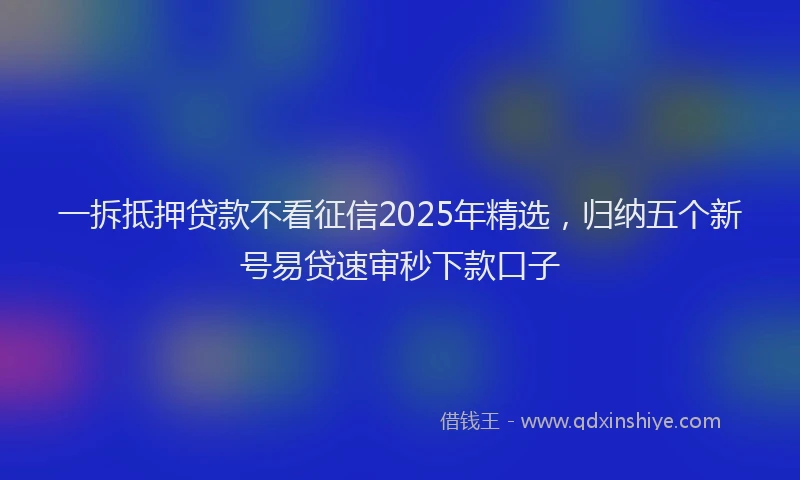 一拆抵押贷款不看征信2025年精选，归纳五个新号易贷速审秒下款口子