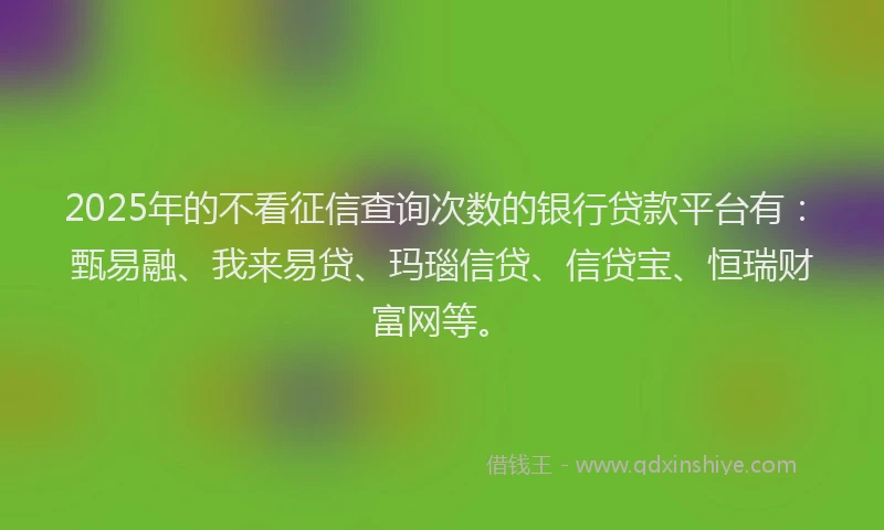 2025年的不看征信查询次数的银行贷款平台有：甄易融、我来易贷、玛瑙信贷、信贷宝、恒瑞财富网等。