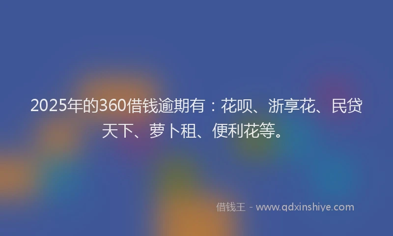 2025年的360借钱逾期有：花呗、浙享花、民贷天下、萝卜租、便利花等。