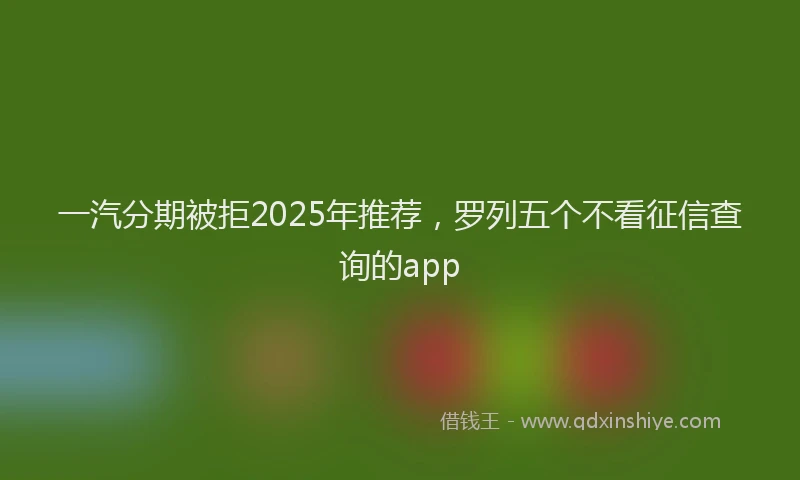 一汽分期被拒2025年推荐，罗列五个不看征信查询的app