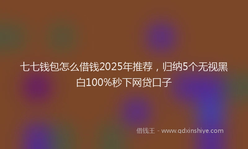 七七钱包怎么借钱2025年推荐，归纳5个无视黑白100%秒下网贷口子