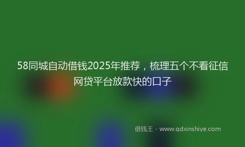 58同城自动借钱2025年推荐，梳理五个不看征信网贷平台放款快的口子